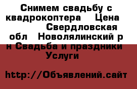 Снимем свадьбу с квадрокоптера  › Цена ­ 10 000 - Свердловская обл., Новолялинский р-н Свадьба и праздники » Услуги   